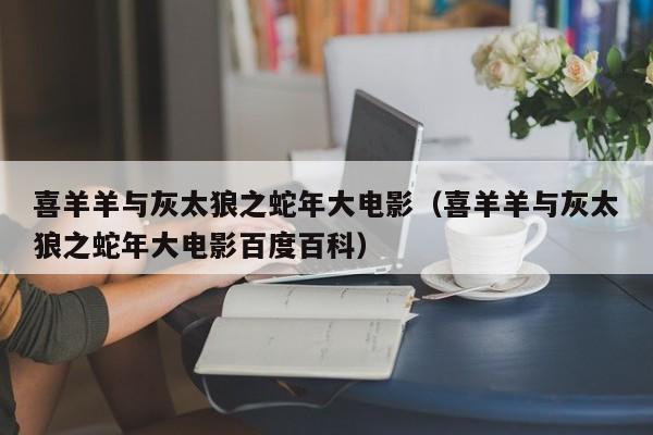 喜羊羊与灰太狼之蛇年大电影（喜羊羊与灰太狼之蛇年大电影百度百科）