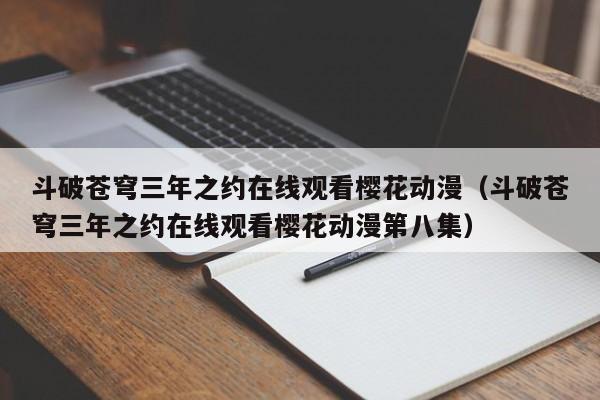 斗破苍穹三年之约在线观看樱花动漫（斗破苍穹三年之约在线观看樱花动漫第八集）
