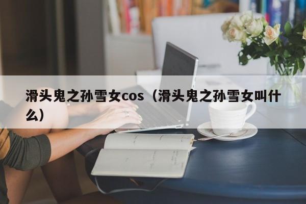 滑头鬼之孙雪女cos（滑头鬼之孙雪女叫什么）