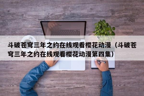 斗破苍穹三年之约在线观看樱花动漫（斗破苍穹三年之约在线观看樱花动漫第四集）