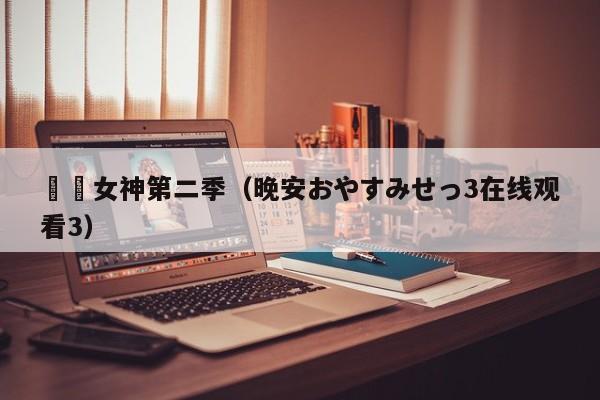 鹡鸰女神第二季（晚安おやすみせっ3在线观看3）