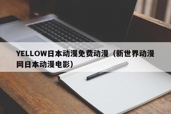 YELLOW日本动漫免费动漫（新世界动漫网日本动漫电影）