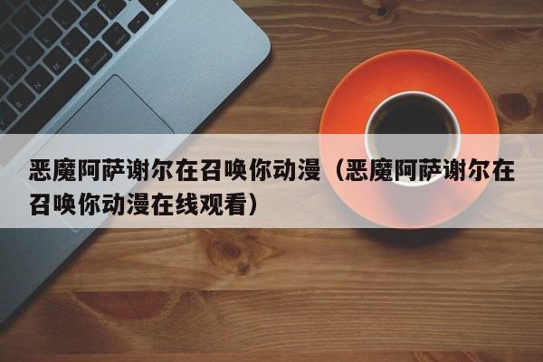 恶魔阿萨谢尔在召唤你动漫（恶魔阿萨谢尔在召唤你动漫在线观看）