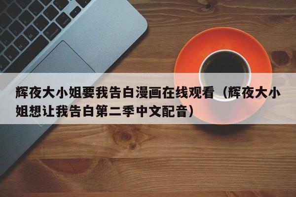 辉夜大小姐要我告白漫画在线观看（辉夜大小姐想让我告白第二季中文配音）