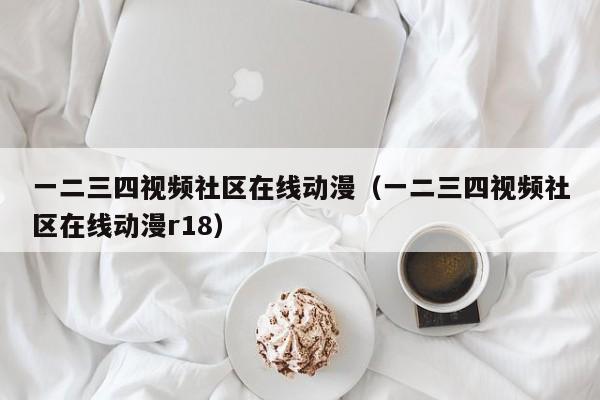 一二三四视频社区在线动漫（一二三四视频社区在线动漫r18）