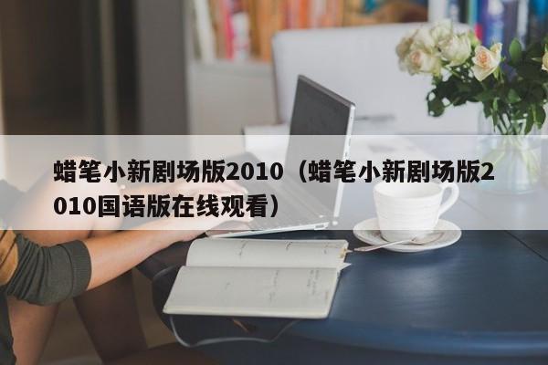 蜡笔小新剧场版2010（蜡笔小新剧场版2010国语版在线观看）
