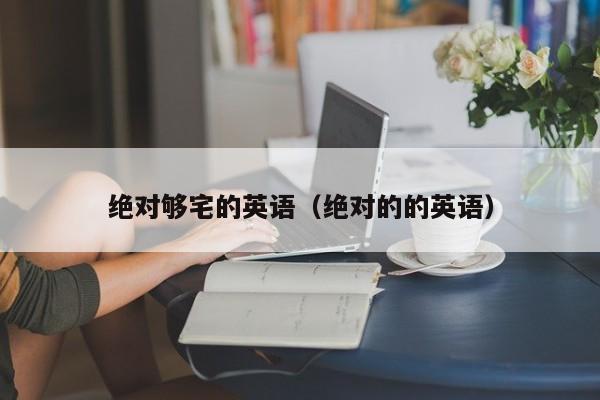 绝对够宅的英语（绝对的的英语）