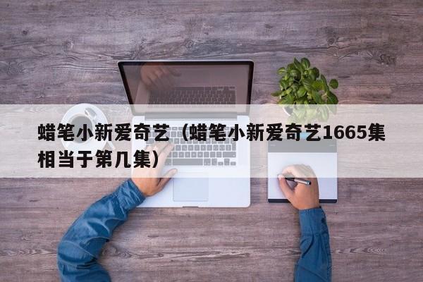 蜡笔小新爱奇艺（蜡笔小新爱奇艺1665集相当于第几集）