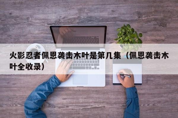 火影忍者佩恩袭击木叶是第几集（佩恩袭击木叶全收录）