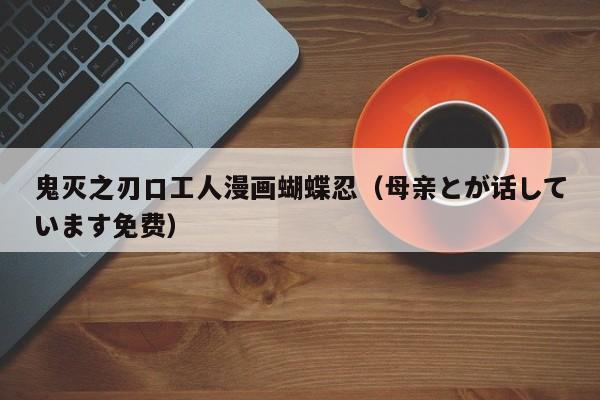 鬼灭之刃口工人漫画蝴蝶忍（母亲とが话しています免费）
