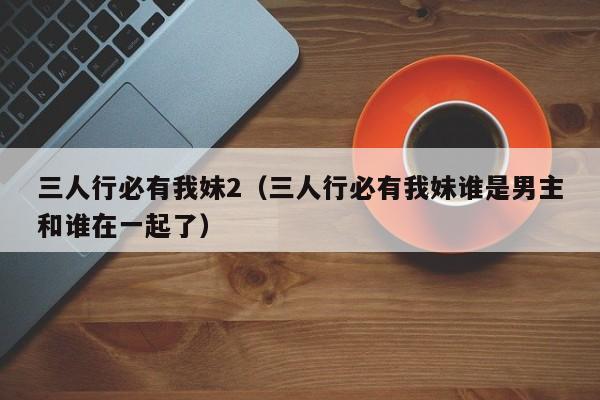 三人行必有我妹2（三人行必有我妹谁是男主和谁在一起了）
