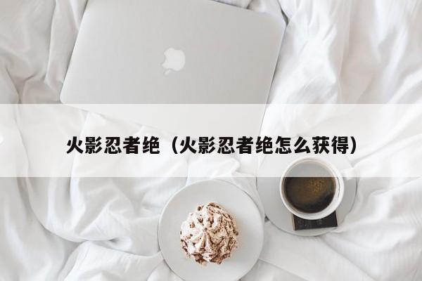 火影忍者绝（火影忍者绝怎么获得）