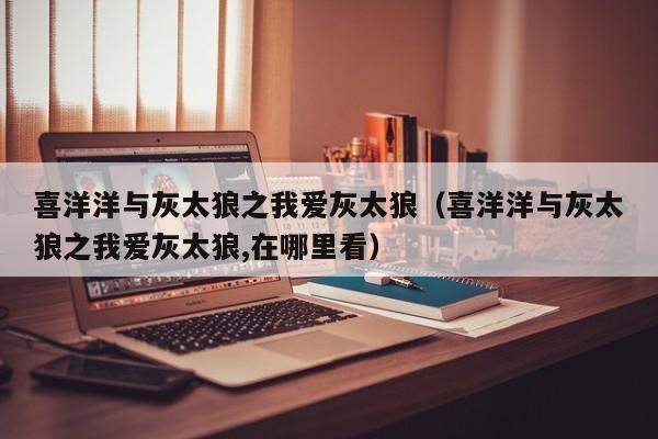 喜洋洋与灰太狼之我爱灰太狼（喜洋洋与灰太狼之我爱灰太狼,在哪里看）