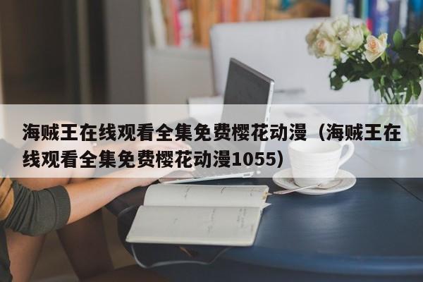 海贼王在线观看全集免费樱花动漫（海贼王在线观看全集免费樱花动漫1055）