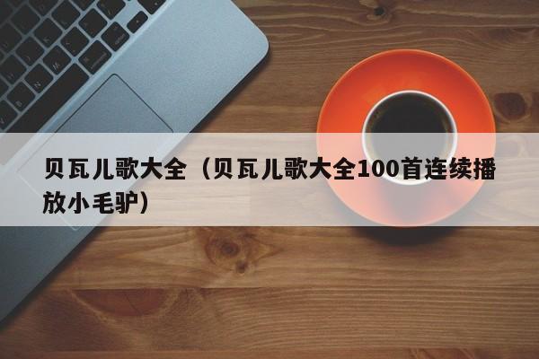 贝瓦儿歌大全（贝瓦儿歌大全100首连续播放小毛驴）