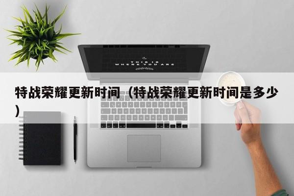 特战荣耀更新时间（特战荣耀更新时间是多少）