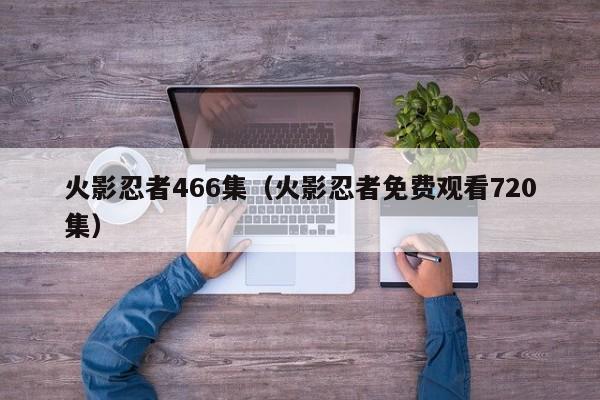 火影忍者466集（火影忍者免费观看720集）