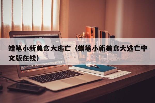 蜡笔小新美食大逃亡（蜡笔小新美食大逃亡中文版在线）