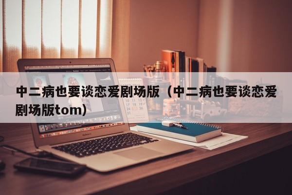 中二病也要谈恋爱剧场版（中二病也要谈恋爱剧场版tom）