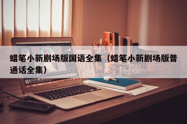 蜡笔小新剧场版国语全集（蜡笔小新剧场版普通话全集）
