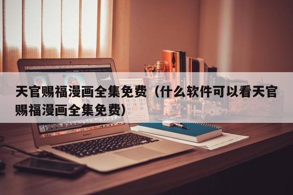 天官赐福漫画全集免费（什么软件可以看天官赐福漫画全集免费）