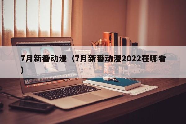 7月新番动漫（7月新番动漫2022在哪看）