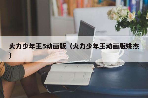 火力少年王5动画版（火力少年王动画版姚杰）