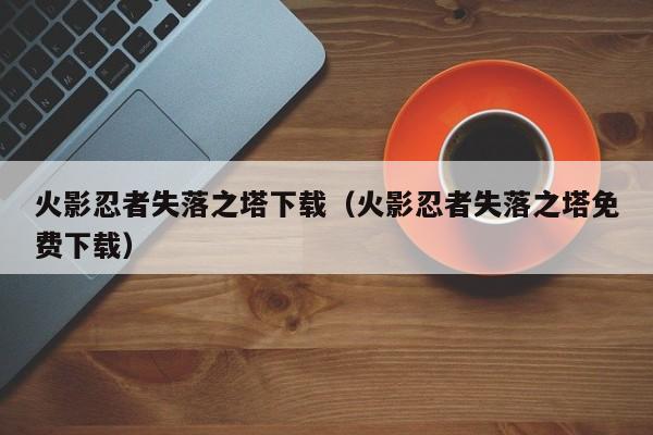 火影忍者失落之塔下载（火影忍者失落之塔免费下载）