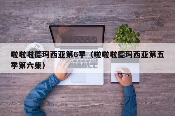 啦啦啦德玛西亚第6季（啦啦啦德玛西亚第五季第六集）