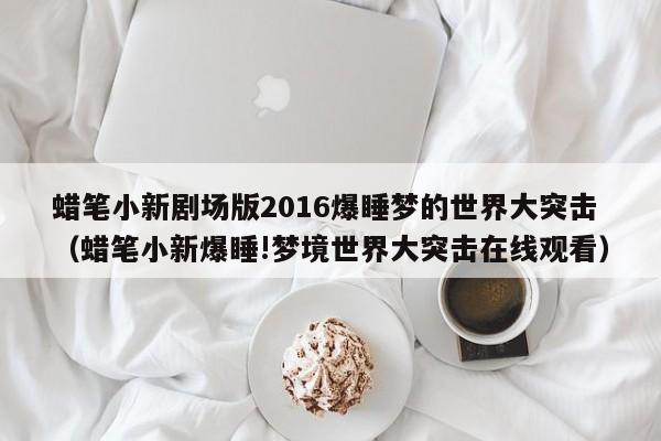 蜡笔小新剧场版2016爆睡梦的世界大突击（蜡笔小新爆睡!梦境世界大突击在线观看）