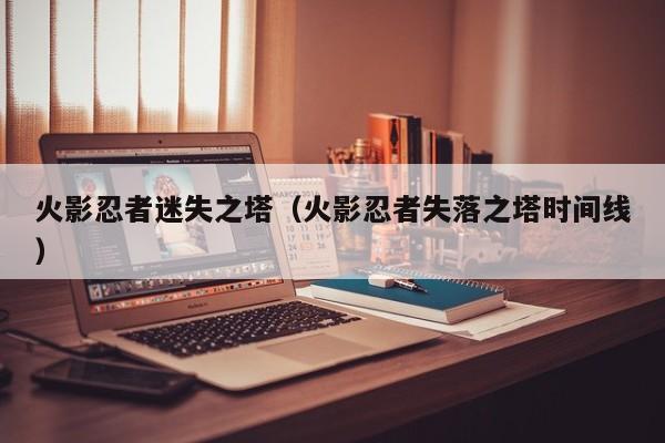 火影忍者迷失之塔（火影忍者失落之塔时间线）
