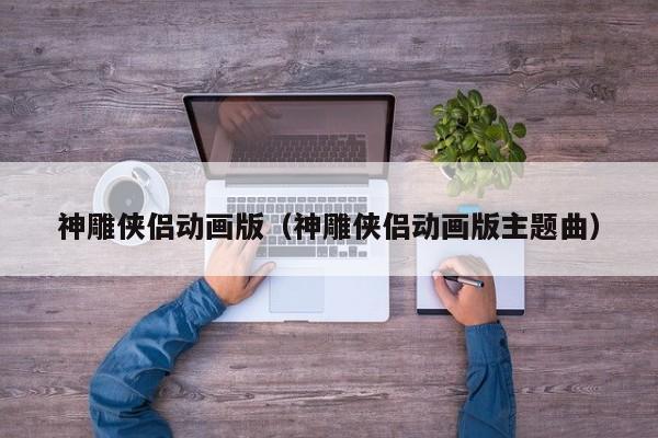 神雕侠侣动画版（神雕侠侣动画版主题曲）