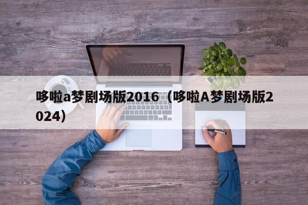 哆啦a梦剧场版2016（哆啦A梦剧场版2024）