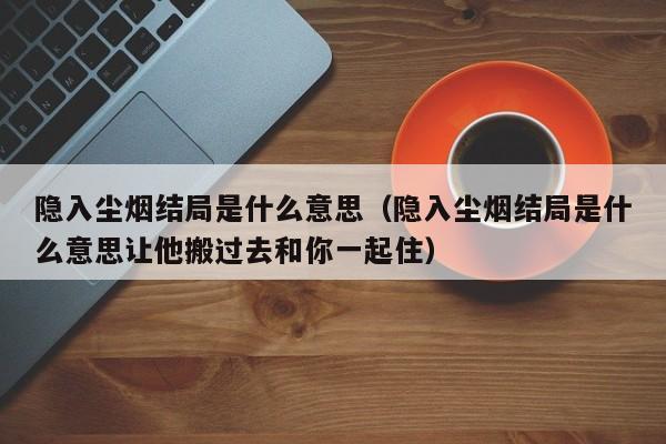 隐入尘烟结局是什么意思（隐入尘烟结局是什么意思让他搬过去和你一起住）