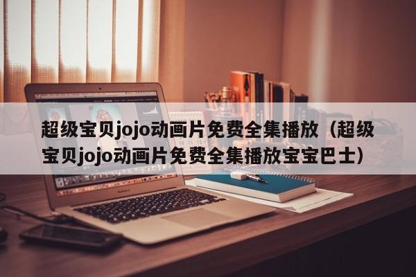 超级宝贝jojo动画片免费全集播放（超级宝贝jojo动画片免费全集播放宝宝巴士）