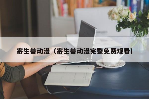 寄生兽动漫（寄生兽动漫完整免费观看）