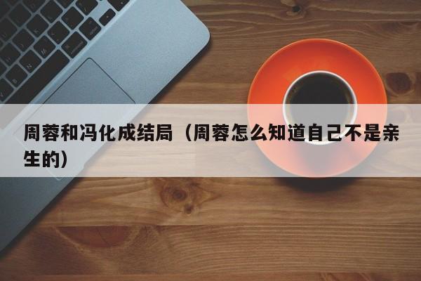 周蓉和冯化成结局（周蓉怎么知道自己不是亲生的）