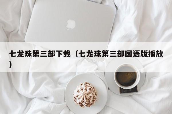 七龙珠第三部下载（七龙珠第三部国语版播放）