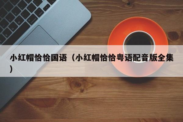 小红帽恰恰国语（小红帽恰恰粤语配音版全集）