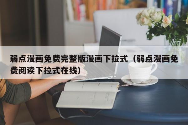 弱点漫画免费完整版漫画下拉式（弱点漫画免费阅读下拉式在线）