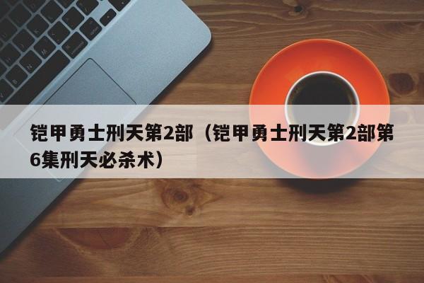 铠甲勇士刑天第2部（铠甲勇士刑天第2部第6集刑天必杀术）
