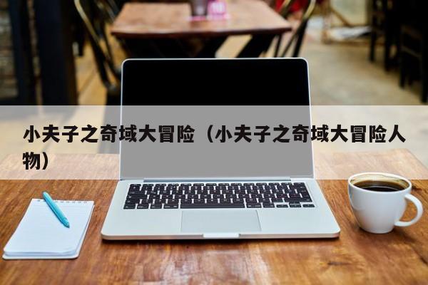 小夫子之奇域大冒险（小夫子之奇域大冒险人物）