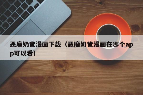 恶魔奶爸漫画下载（恶魔奶爸漫画在哪个app可以看）
