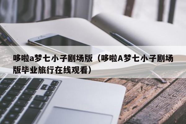 哆啦a梦七小子剧场版（哆啦A梦七小子剧场版毕业旅行在线观看）