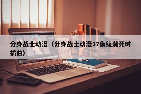 分身战士动漫（分身战士动漫17集绫濑死时插曲）