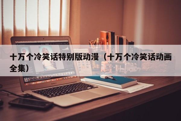 十万个冷笑话特别版动漫（十万个冷笑话动画全集）