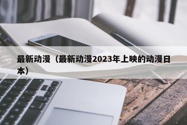 最新动漫（最新动漫2023年上映的动漫日本）