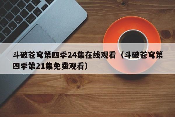 斗破苍穹第四季24集在线观看（斗破苍穹第四季第21集免费观看）