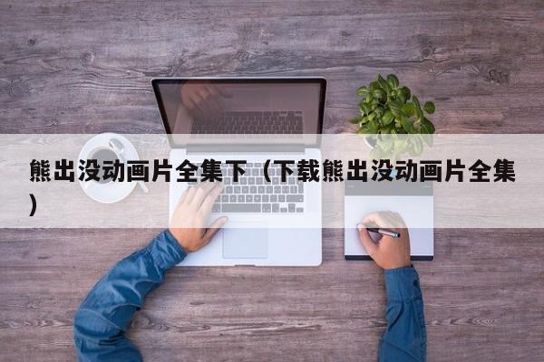 熊出没动画片全集下（下载熊出没动画片全集）