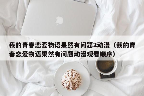 我的青春恋爱物语果然有问题2动漫（我的青春恋爱物语果然有问题动漫观看顺序）